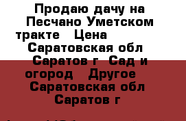 Продаю дачу на Песчано-Уметском тракте › Цена ­ 350 000 - Саратовская обл., Саратов г. Сад и огород » Другое   . Саратовская обл.,Саратов г.